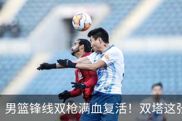 男篮锋线双枪满血复活！双塔这张底牌让中国男篮赛前收获关键利好，赢球稳了